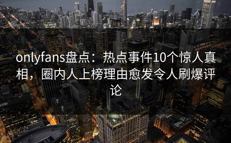 onlyfans盘点：热点事件10个惊人真相，圈内人上榜理由愈发令人刷爆评论