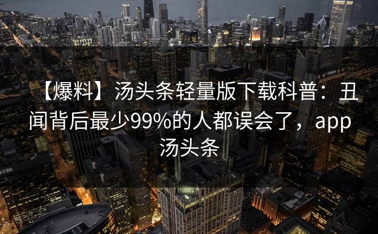【爆料】汤头条轻量版下载科普：丑闻背后最少99%的人都误会了，app汤头条