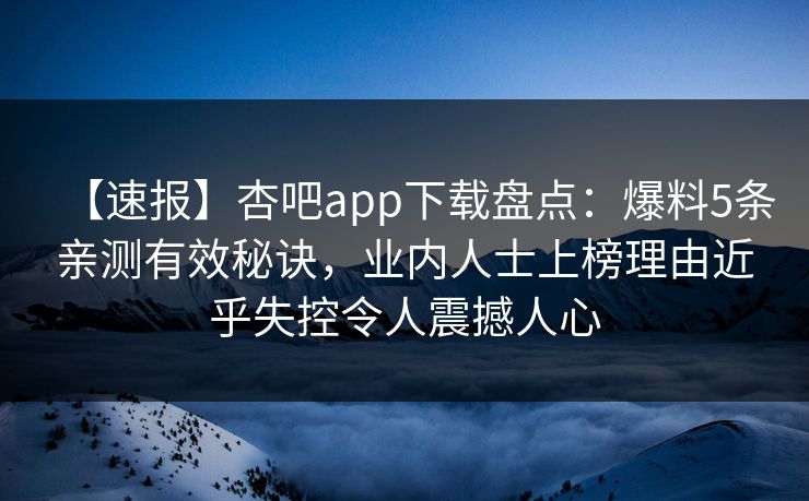 【速报】杏吧app下载盘点：爆料5条亲测有效秘诀，业内人士上榜理由近乎失控令人震撼人心