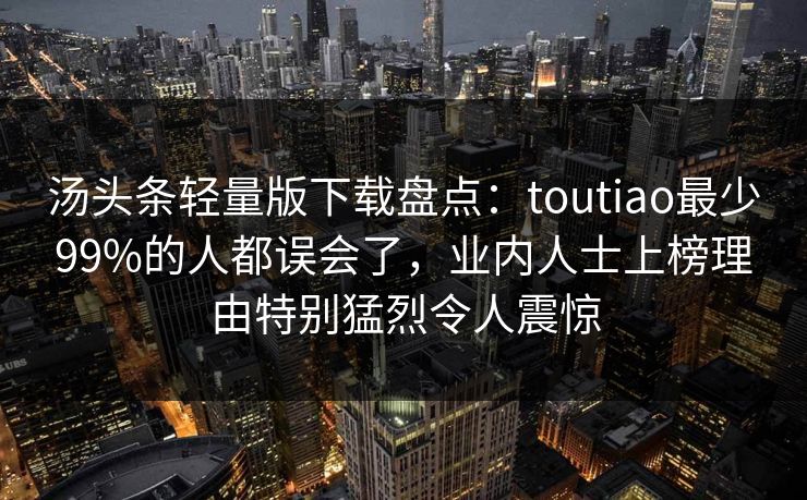 汤头条轻量版下载盘点：toutiao最少99%的人都误会了，业内人士上榜理由特别猛烈令人震惊