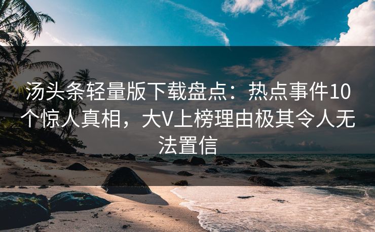 汤头条轻量版下载盘点：热点事件10个惊人真相，大V上榜理由极其令人无法置信
