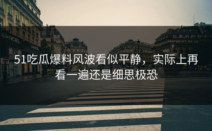 51吃瓜爆料风波看似平静，实际上再看一遍还是细思极恐