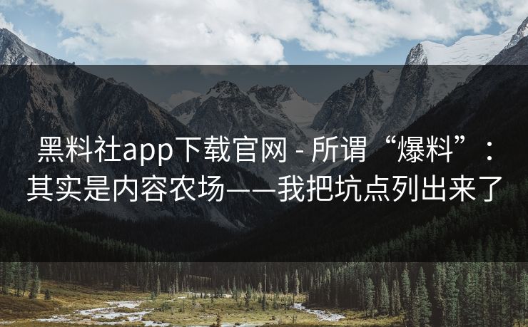 黑料社app下载官网 - 所谓“爆料”：其实是内容农场——我把坑点列出来了