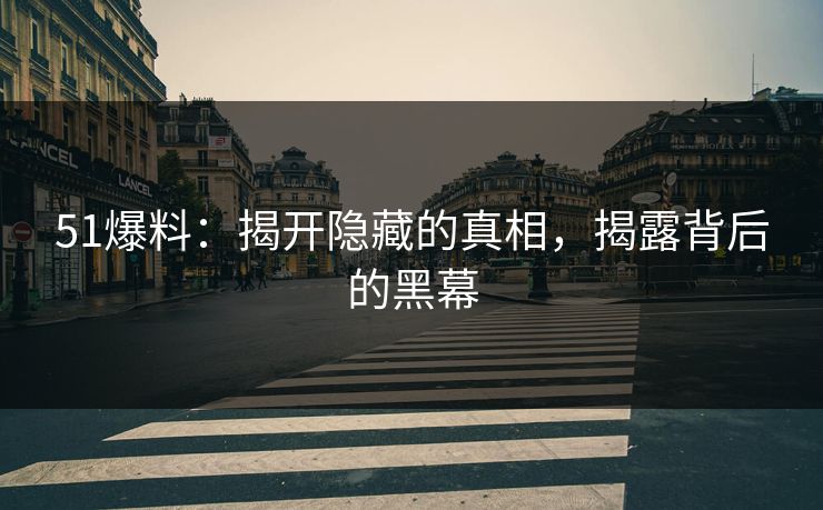 51爆料：揭开隐藏的真相，揭露背后的黑幕