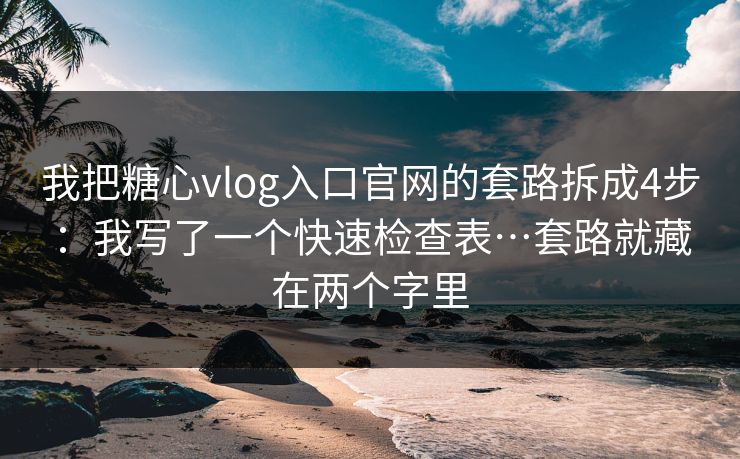 我把糖心vlog入口官网的套路拆成4步：我写了一个快速检查表…套路就藏在两个字里