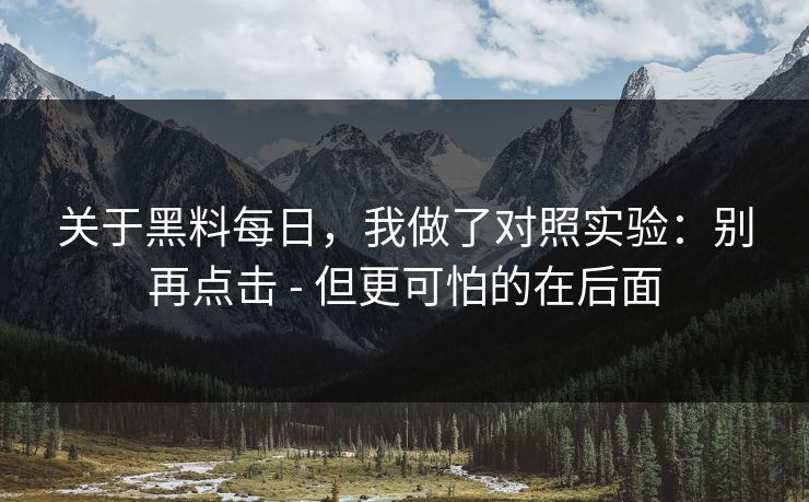 关于黑料每日，我做了对照实验：别再点击 - 但更可怕的在后面