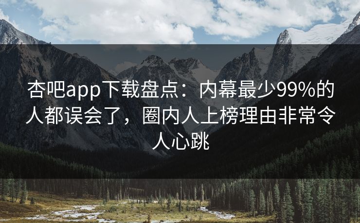 杏吧app下载盘点：内幕最少99%的人都误会了，圈内人上榜理由非常令人心跳