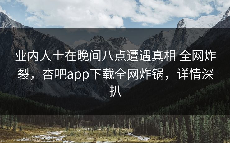 业内人士在晚间八点遭遇真相 全网炸裂，杏吧app下载全网炸锅，详情深扒
