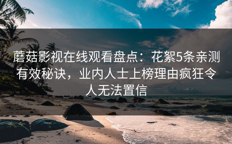 蘑菇影视在线观看盘点：花絮5条亲测有效秘诀，业内人士上榜理由疯狂令人无法置信