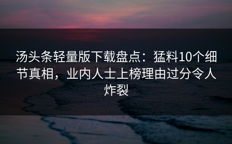汤头条轻量版下载盘点：猛料10个细节真相，业内人士上榜理由过分令人炸裂