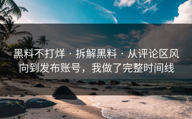黑料不打烊 · 拆解黑料 · 从评论区风向到发布账号，我做了完整时间线