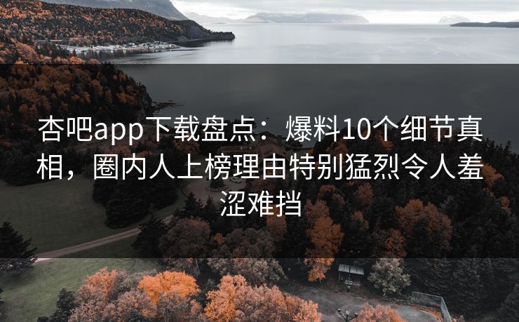 杏吧app下载盘点：爆料10个细节真相，圈内人上榜理由特别猛烈令人羞涩难挡