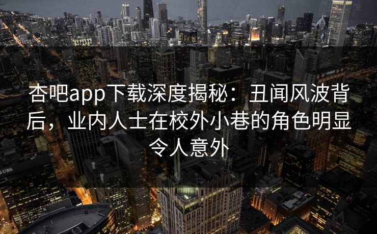 杏吧app下载深度揭秘：丑闻风波背后，业内人士在校外小巷的角色明显令人意外