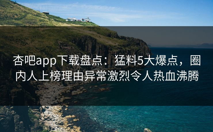 杏吧app下载盘点：猛料5大爆点，圈内人上榜理由异常激烈令人热血沸腾