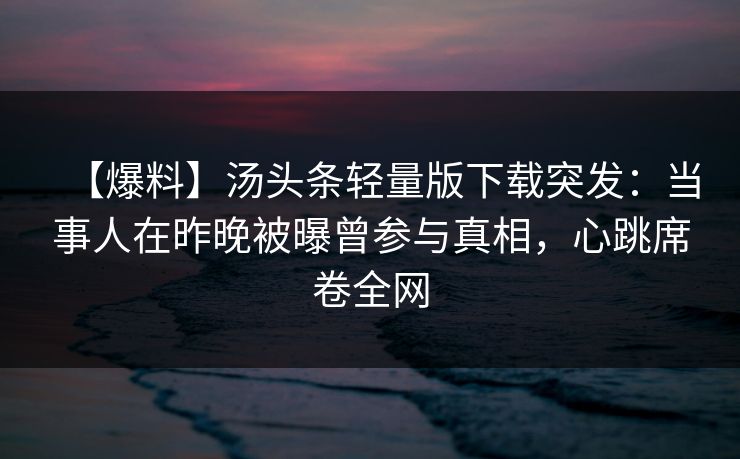 【爆料】汤头条轻量版下载突发：当事人在昨晚被曝曾参与真相，心跳席卷全网