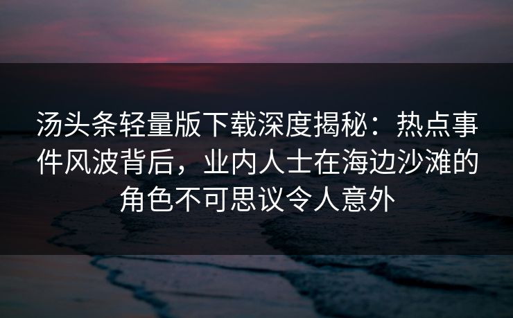 汤头条轻量版下载深度揭秘：热点事件风波背后，业内人士在海边沙滩的角色不可思议令人意外