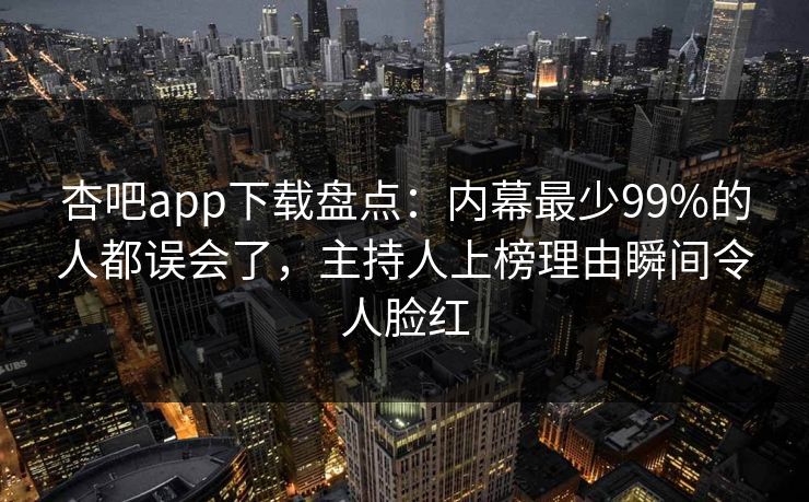 杏吧app下载盘点：内幕最少99%的人都误会了，主持人上榜理由瞬间令人脸红