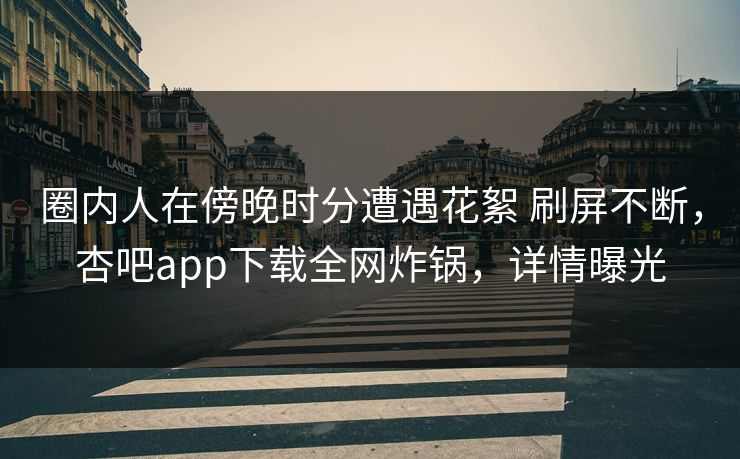 圈内人在傍晚时分遭遇花絮 刷屏不断，杏吧app下载全网炸锅，详情曝光