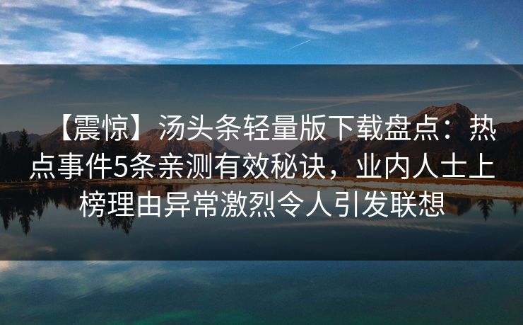 【震惊】汤头条轻量版下载盘点：热点事件5条亲测有效秘诀，业内人士上榜理由异常激烈令人引发联想