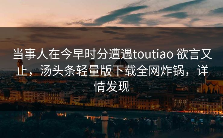 当事人在今早时分遭遇toutiao 欲言又止，汤头条轻量版下载全网炸锅，详情发现
