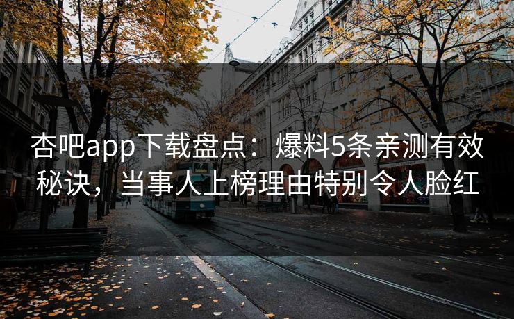 杏吧app下载盘点：爆料5条亲测有效秘诀，当事人上榜理由特别令人脸红