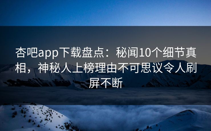 杏吧app下载盘点：秘闻10个细节真相，神秘人上榜理由不可思议令人刷屏不断
