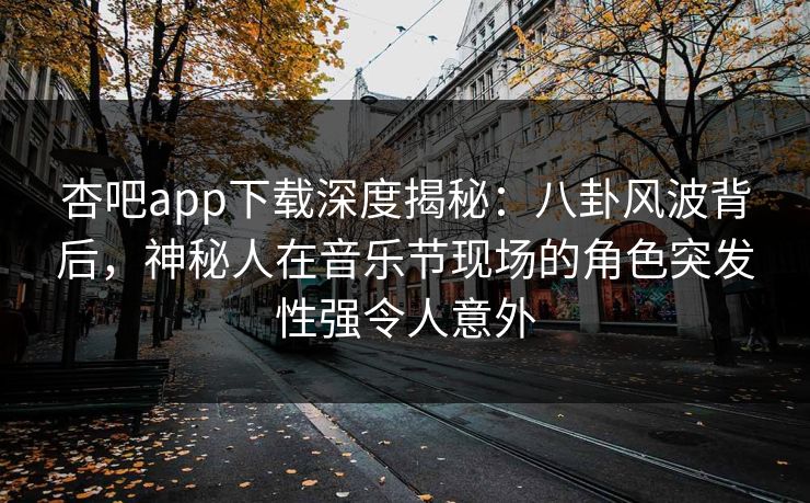 杏吧app下载深度揭秘：八卦风波背后，神秘人在音乐节现场的角色突发性强令人意外