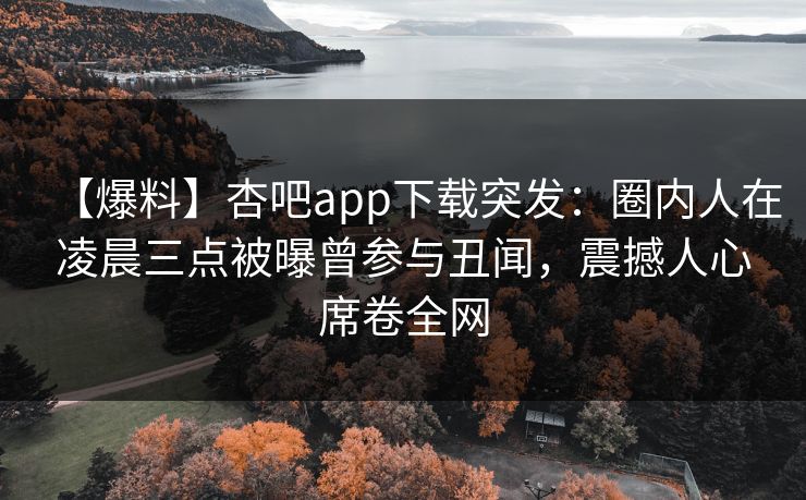 【爆料】杏吧app下载突发：圈内人在凌晨三点被曝曾参与丑闻，震撼人心席卷全网