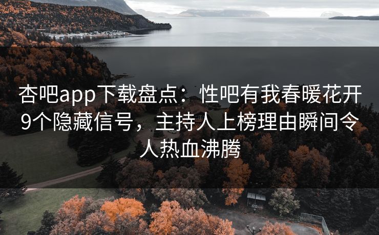 杏吧app下载盘点：性吧有我春暖花开9个隐藏信号，主持人上榜理由瞬间令人热血沸腾
