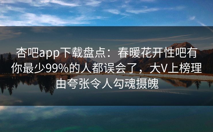 杏吧app下载盘点：春暖花开性吧有你最少99%的人都误会了，大V上榜理由夸张令人勾魂摄魄