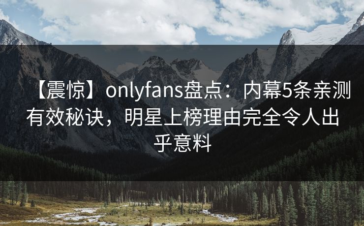 【震惊】onlyfans盘点：内幕5条亲测有效秘诀，明星上榜理由完全令人出乎意料