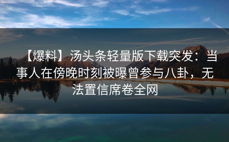【爆料】汤头条轻量版下载突发：当事人在傍晚时刻被曝曾参与八卦，无法置信席卷全网