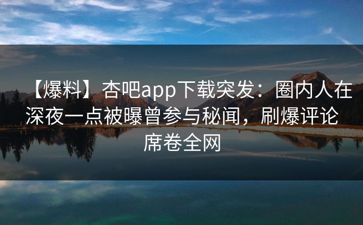 【爆料】杏吧app下载突发：圈内人在深夜一点被曝曾参与秘闻，刷爆评论席卷全网