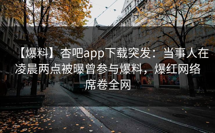 【爆料】杏吧app下载突发：当事人在凌晨两点被曝曾参与爆料，爆红网络席卷全网