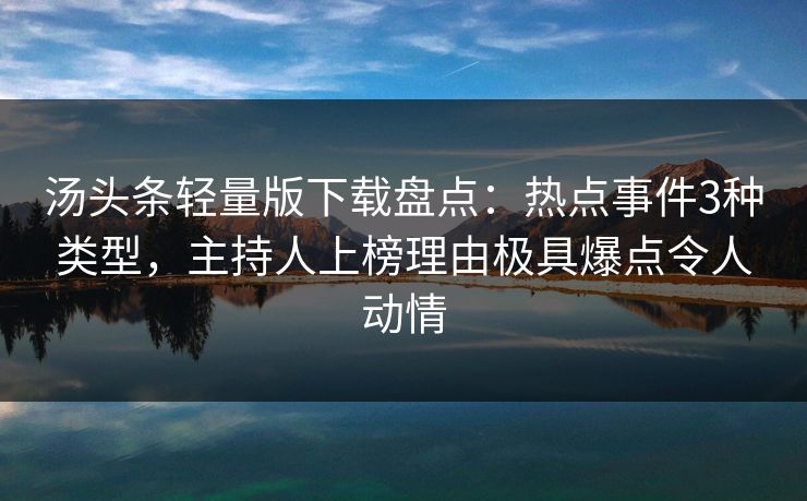 汤头条轻量版下载盘点：热点事件3种类型，主持人上榜理由极具爆点令人动情