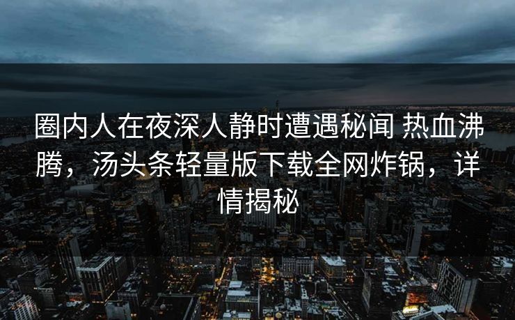 圈内人在夜深人静时遭遇秘闻 热血沸腾，汤头条轻量版下载全网炸锅，详情揭秘