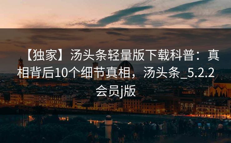 【独家】汤头条轻量版下载科普：真相背后10个细节真相，汤头条_5.2.2会员j版
