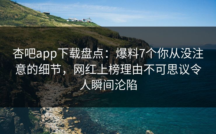 杏吧app下载盘点：爆料7个你从没注意的细节，网红上榜理由不可思议令人瞬间沦陷