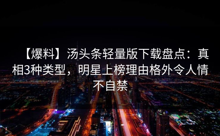 【爆料】汤头条轻量版下载盘点：真相3种类型，明星上榜理由格外令人情不自禁