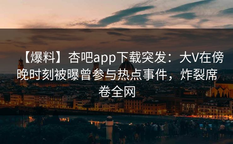 【爆料】杏吧app下载突发：大V在傍晚时刻被曝曾参与热点事件，炸裂席卷全网