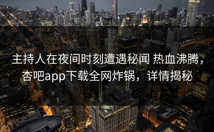 主持人在夜间时刻遭遇秘闻 热血沸腾，杏吧app下载全网炸锅，详情揭秘