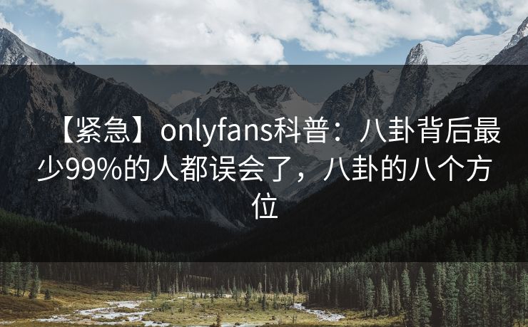 【紧急】onlyfans科普：八卦背后最少99%的人都误会了，八卦的八个方位
